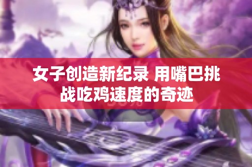 女子创造新纪录 用嘴巴挑战吃鸡速度的奇迹