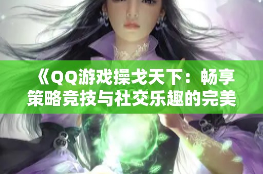 《QQ游戏操戈天下：畅享策略竞技与社交乐趣的完美结合》