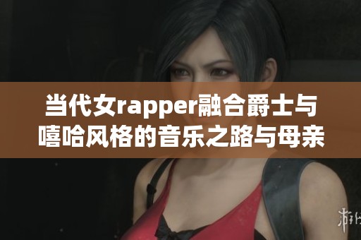 当代女rapper融合爵士与嘻哈风格的音乐之路与母亲的故事