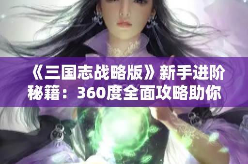 《三国志战略版》新手进阶秘籍：360度全面攻略助你迅速成长