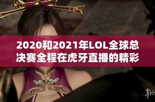 2020和2021年LOL全球总决赛全程在虎牙直播的精彩回顾与展望