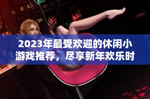 2023年最受欢迎的休闲小游戏推荐，尽享新年欢乐时光