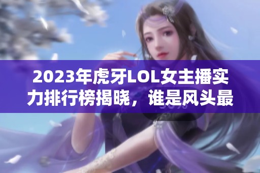 2023年虎牙LOL女主播实力排行榜揭晓，谁是风头最劲的游戏女神