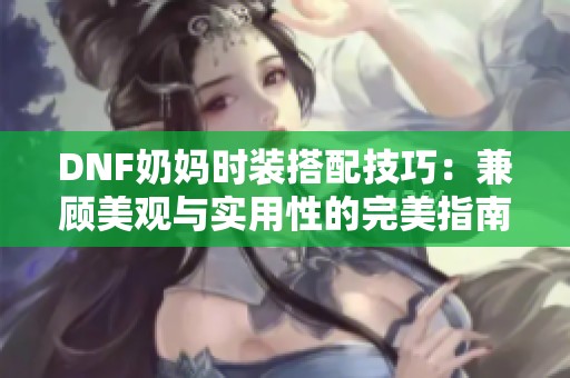 DNF奶妈时装搭配技巧：兼顾美观与实用性的完美指南