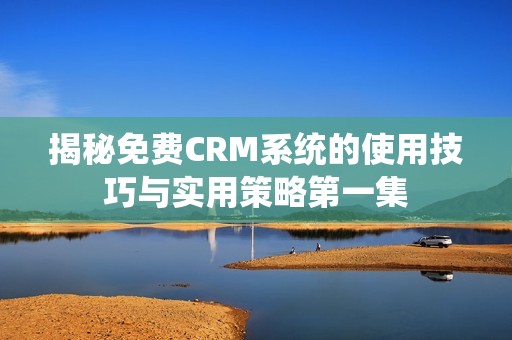 揭秘免费CRM系统的使用技巧与实用策略第一集