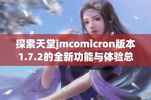 探索天堂jmcomicron版本1.7.2的全新功能与体验总结