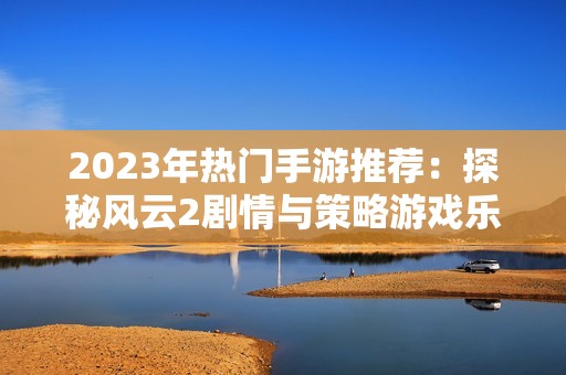 2023年热门手游推荐：探秘风云2剧情与策略游戏乐趣