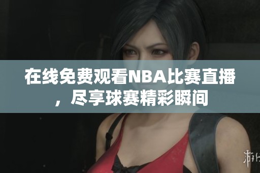 在线免费观看NBA比赛直播，尽享球赛精彩瞬间