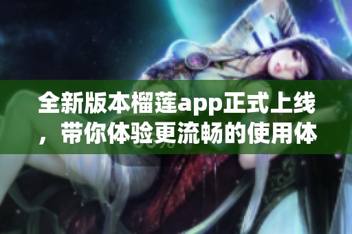 全新版本榴莲app正式上线，带你体验更流畅的使用体验