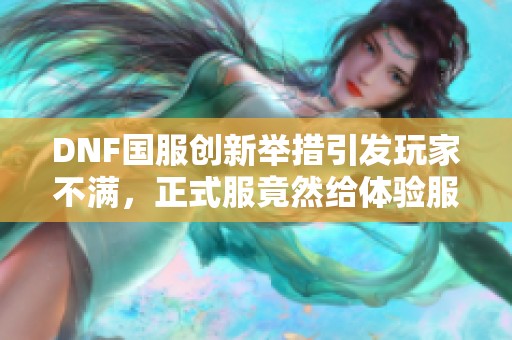 DNF国服创新举措引发玩家不满，正式服竟然给体验服测试内容