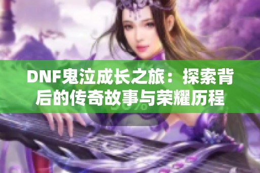 DNF鬼泣成长之旅：探索背后的传奇故事与荣耀历程