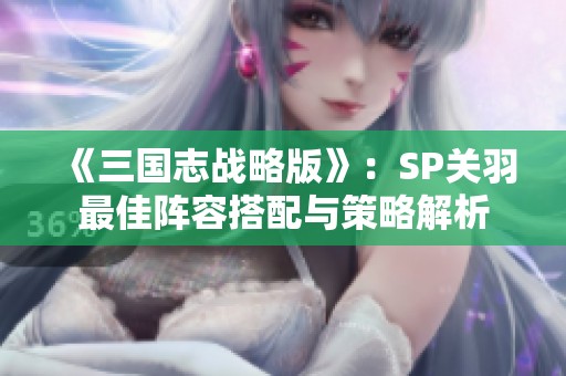 《三国志战略版》：SP关羽最佳阵容搭配与策略解析