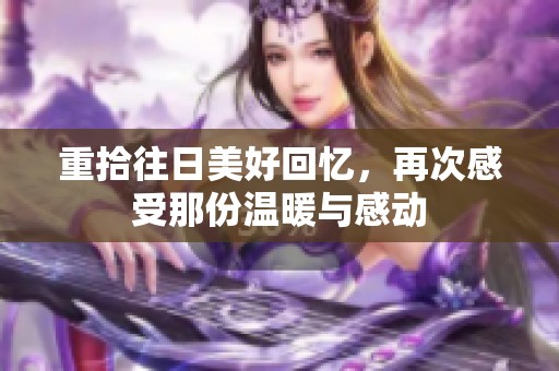 重拾往日美好回忆，再次感受那份温暖与感动