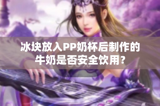 冰块放入PP奶杯后制作的牛奶是否安全饮用？