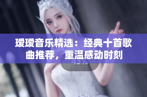 瑷瑷音乐精选：经典十首歌曲推荐，重温感动时刻