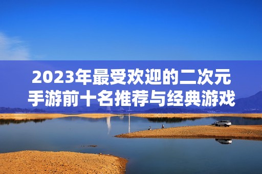 2023年最受欢迎的二次元手游前十名推荐与经典游戏盘点