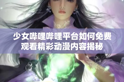 少女哔哩哔哩平台如何免费观看精彩动漫内容揭秘