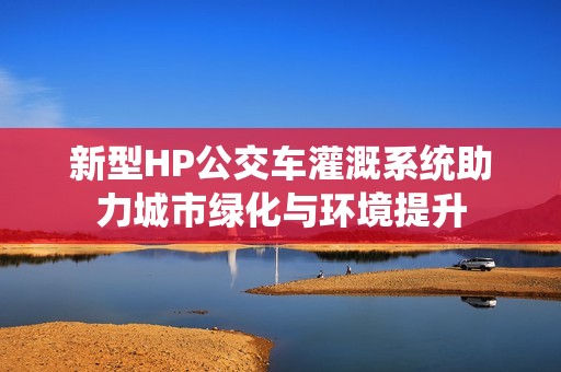 新型HP公交车灌溉系统助力城市绿化与环境提升