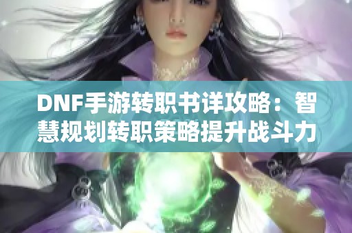 DNF手游转职书详攻略：智慧规划转职策略提升战斗力