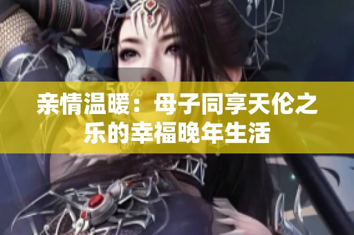 亲情温暖：母子同享天伦之乐的幸福晚年生活