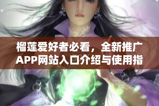 榴莲爱好者必看，全新推广APP网站入口介绍与使用指南