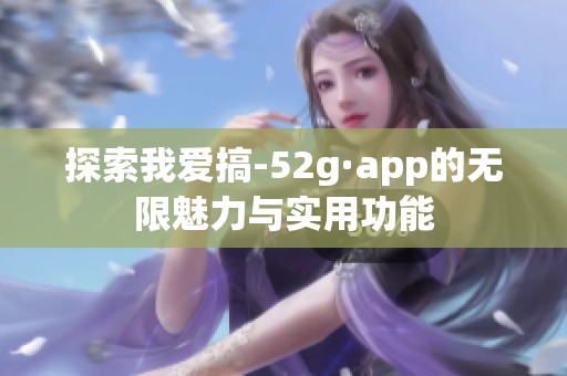 探索我爱搞-52g·app的无限魅力与实用功能