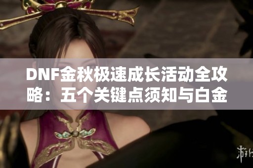 DNF金秋极速成长活动全攻略：五个关键点须知与白金自选介绍