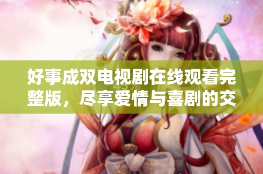 好事成双电视剧在线观看完整版，尽享爱情与喜剧的交织