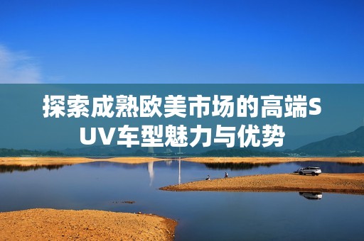 探索成熟欧美市场的高端SUV车型魅力与优势