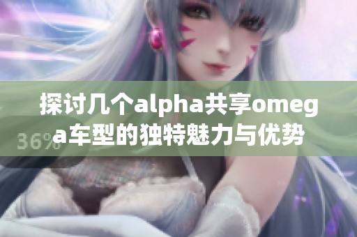 探讨几个alpha共享omega车型的独特魅力与优势