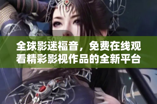 全球影迷福音，免费在线观看精彩影视作品的全新平台