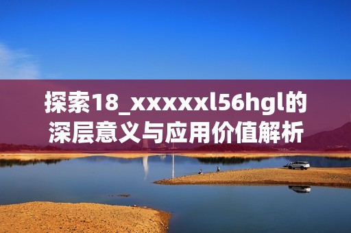 探索18_xxxxxl56hgl的深层意义与应用价值解析