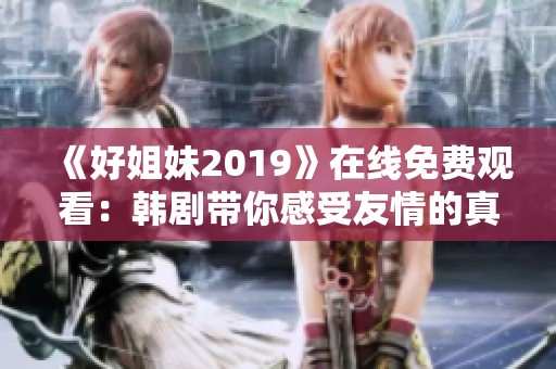 《好姐妹2019》在线免费观看：韩剧带你感受友情的真谛