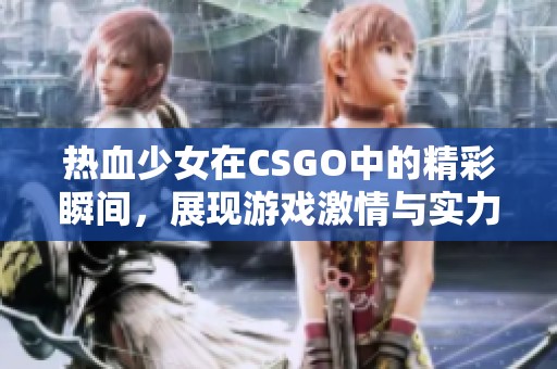 热血少女在CSGO中的精彩瞬间，展现游戏激情与实力