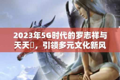 2023年5G时代的罗志祥与天天奭，引领多元文化新风潮