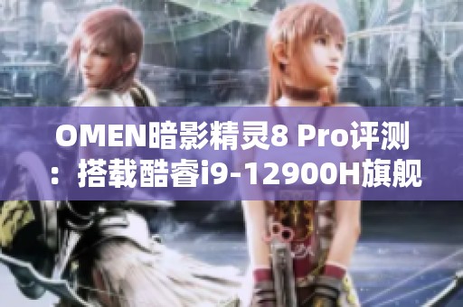 OMEN暗影精灵8 Pro评测：搭载酷睿i9-12900H旗舰处理器性能解析