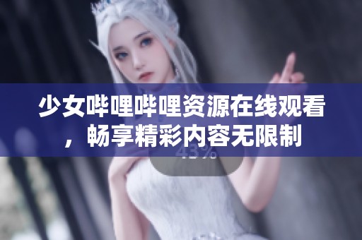 少女哔哩哔哩资源在线观看，畅享精彩内容无限制