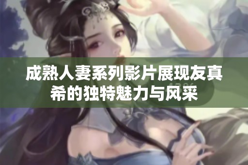 成熟人妻系列影片展现友真希的独特魅力与风采