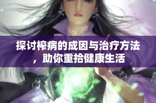 探讨榨病的成因与治疗方法，助你重拾健康生活