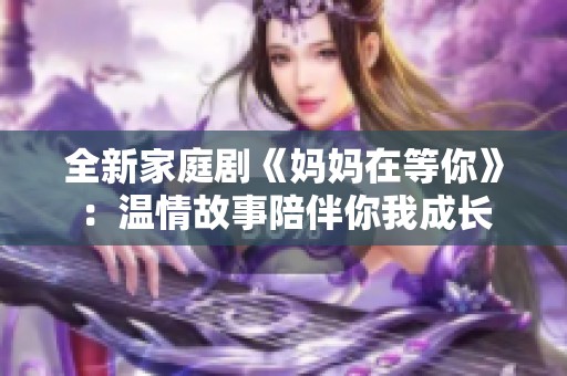 全新家庭剧《妈妈在等你》：温情故事陪伴你我成长