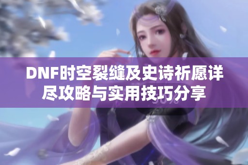 DNF时空裂缝及史诗祈愿详尽攻略与实用技巧分享