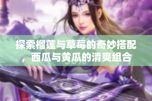 探索榴莲与草莓的奇妙搭配，西瓜与黄瓜的清爽组合