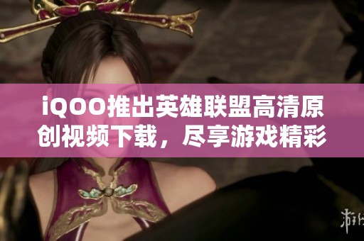 iQOO推出英雄联盟高清原创视频下载，尽享游戏精彩时刻