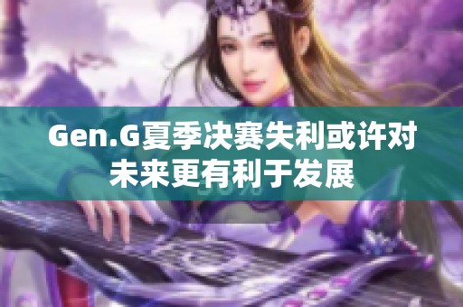 Gen.G夏季决赛失利或许对未来更有利于发展