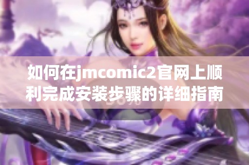 如何在jmcomic2官网上顺利完成安装步骤的详细指南