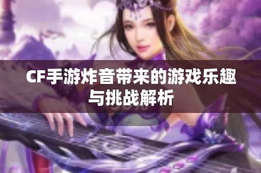 CF手游炸音带来的游戏乐趣与挑战解析