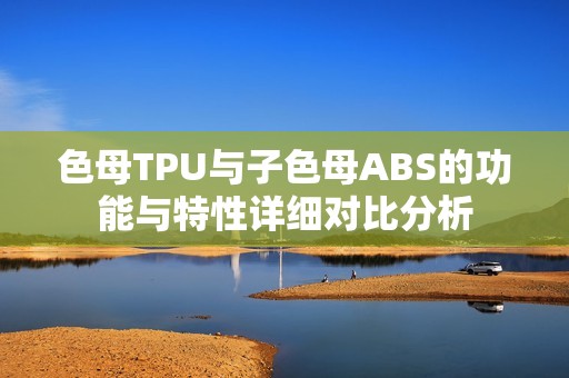 色母TPU与子色母ABS的功能与特性详细对比分析