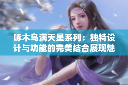 啄木鸟满天星系列：独特设计与功能的完美结合展现魅力