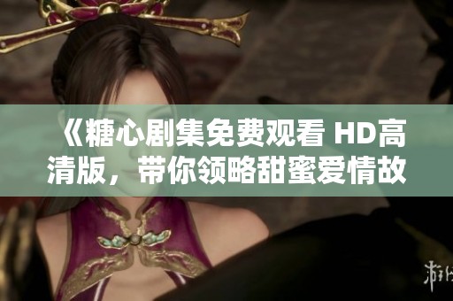 《糖心剧集免费观看 HD高清版，带你领略甜蜜爱情故事》