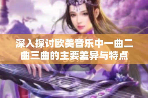 深入探讨欧美音乐中一曲二曲三曲的主要差异与特点